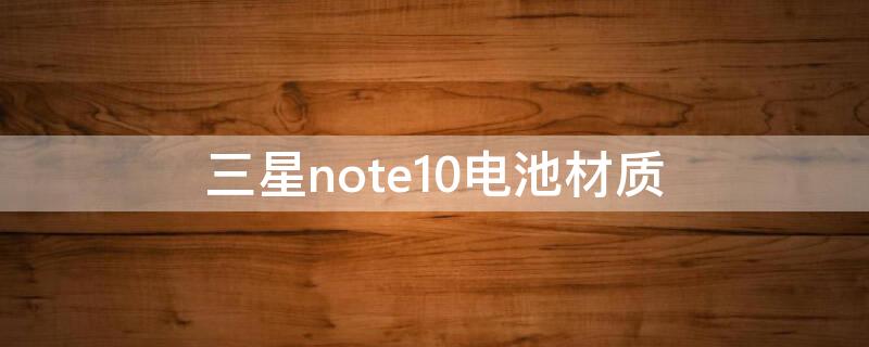 三星note10电池材质 三星note10+5g电池多少钱