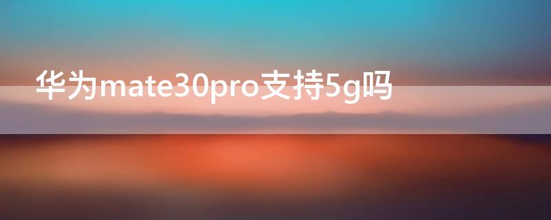 华为mate30pro支持5g吗 mate30pro最严重缺点