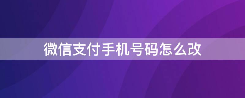 微信支付手机号码怎么改（微信支付手机号码怎么改绑）