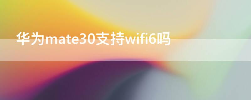 华为mate30支持wifi6吗 华为mate30pro支持wifi6吗