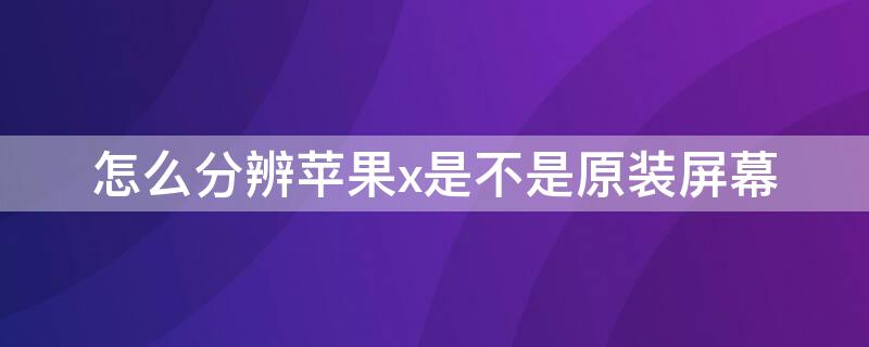 怎么分辨iPhonex是不是原装屏幕 如何分辨iphonex是不是原装屏幕