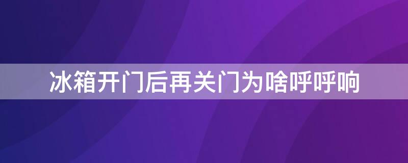 冰箱开门后再关门为啥呼呼响 冰箱开门后再关门为啥呼呼响怎么回事