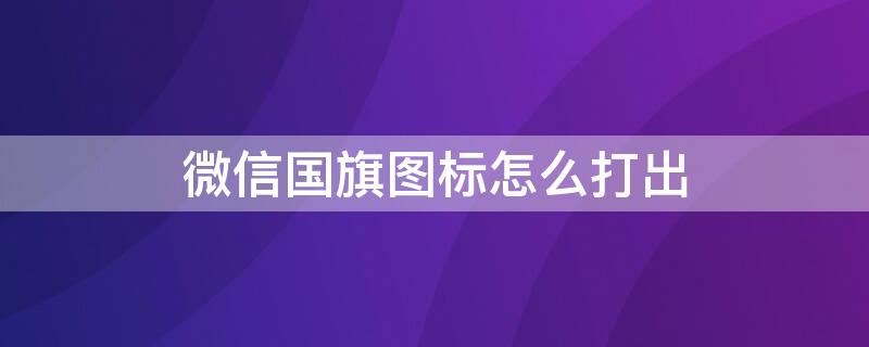 微信国旗图标怎么打出（微信国旗图标怎么打出来）