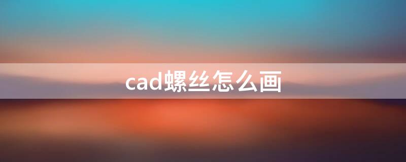 cad螺丝怎么画（cad2007螺丝怎么画）