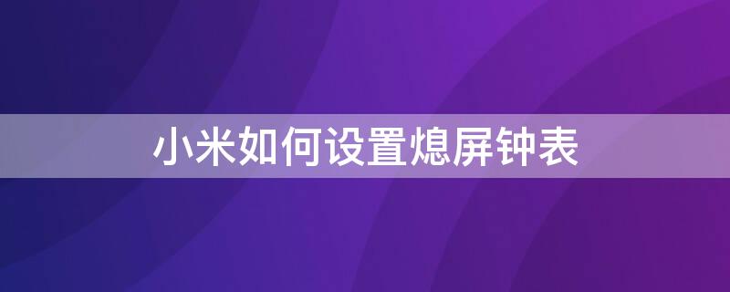 小米如何设置熄屏钟表 小米如何设置熄屏钟表时间