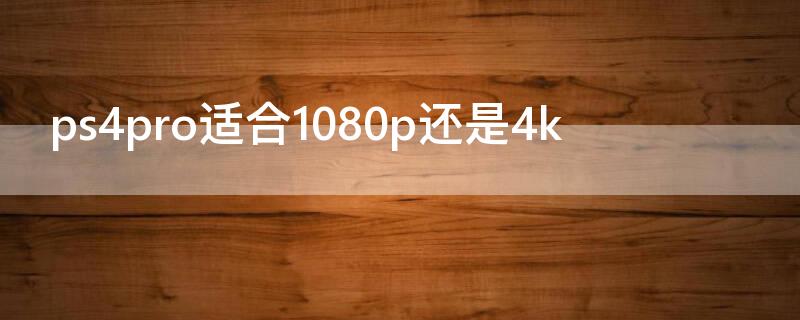 ps4pro适合1080p还是4k（ps4pro用4k还是1080p）