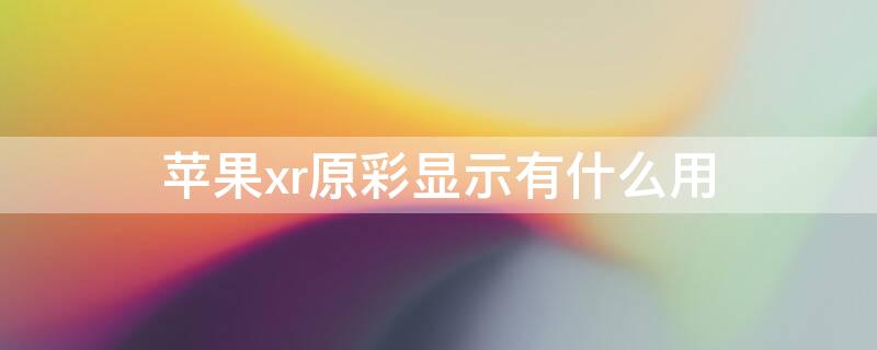 iPhonexr原彩显示有什么用 苹果xr原彩显示有什么用