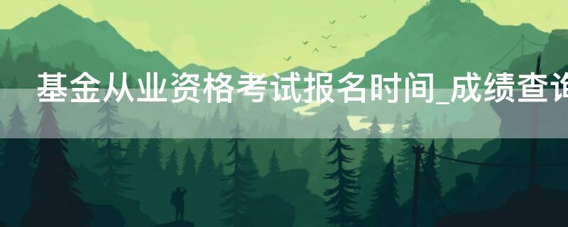 基金从业资格考试报名时间_成绩查询 基金从业资格考试报名入口