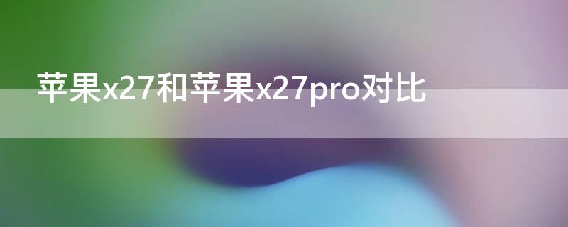 iPhonex27和iPhonex27pro对比 x27prox27哪个更值得购买