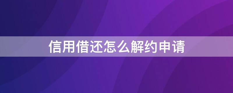 信用借还怎么解约申请 信用借还怎么解约申请呢