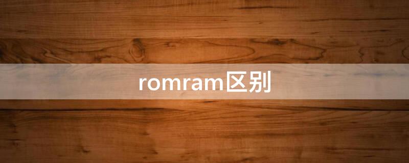 romram区别 rome ram的主要区别是