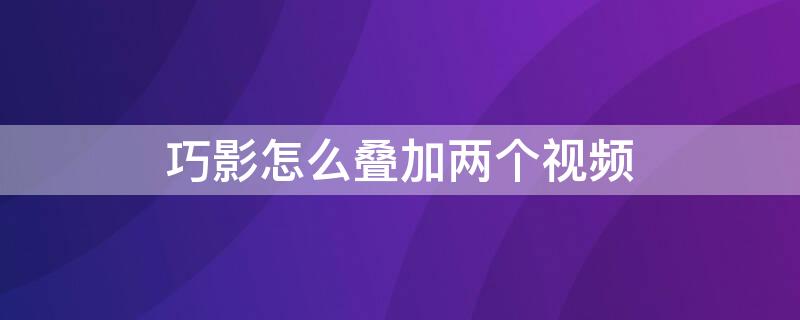 巧影怎么叠加两个视频（巧影怎么叠加两个视频一起播放）