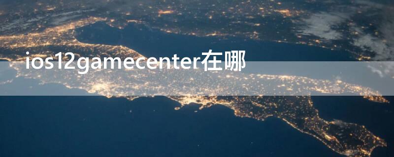 ios12gamecenter在哪（iosgamecenter在哪里）