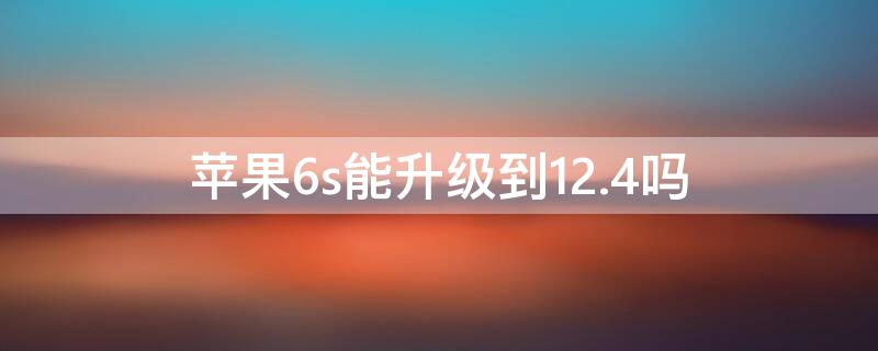 iPhone6s能升级到12.4吗 iphone6s可以更新ios12.4吗?