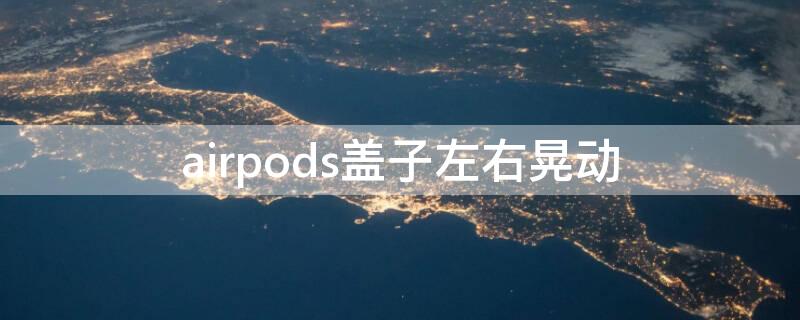 airpods盖子左右晃动 airpods盖子左右晃动正常吗