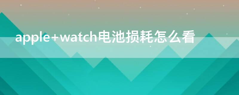 apple watch电池损耗怎么看