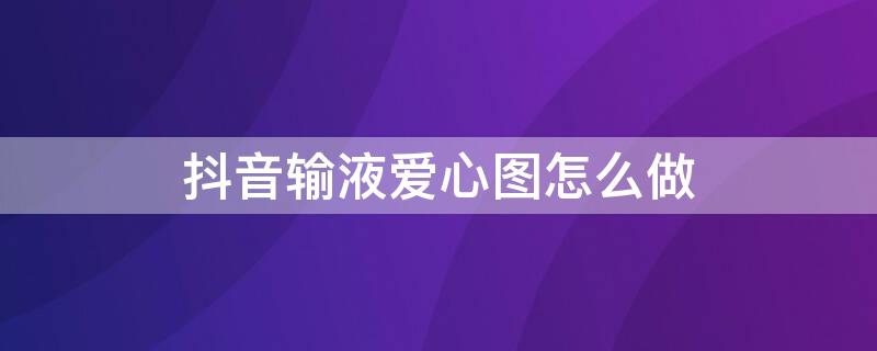 抖音输液爱心图怎么做 抖音里面输液输进去钱的特效