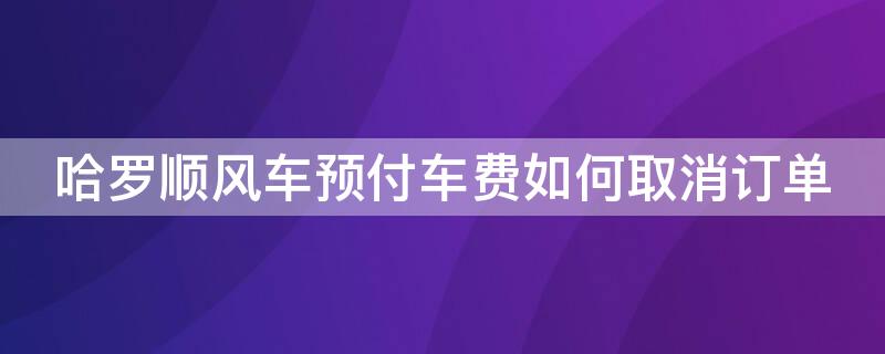 哈罗顺风车预付车费如何取消订单 哈罗顺风车预付车费如何取消订单啊