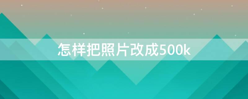 怎样把照片改成500k（怎样把照片改成500×800的像素）