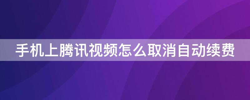 手机上腾讯视频怎么取消自动续费 手机腾讯视频怎么取消自动续费VIP