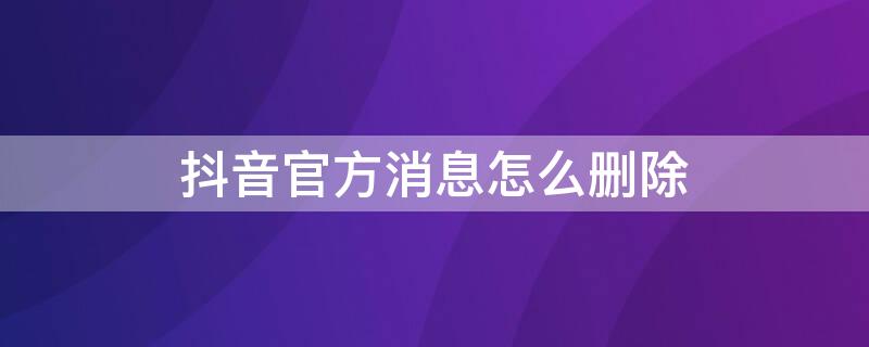 抖音官方消息怎么删除 抖音官方消息怎么删除不了