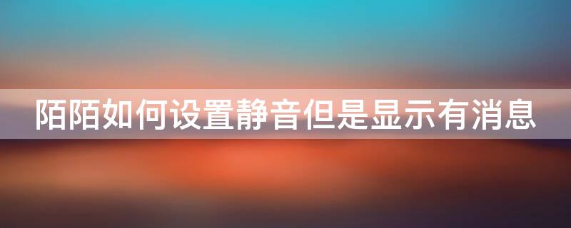 陌陌如何设置静音但是显示有消息 陌陌如何设置静音但是显示有消息提醒