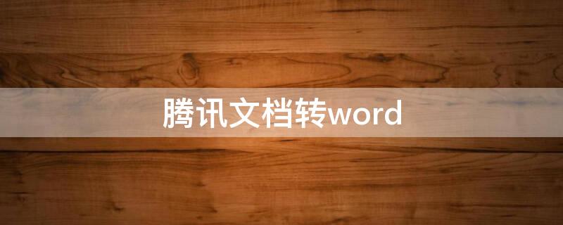 腾讯文档转word 腾讯文档转word格式不对