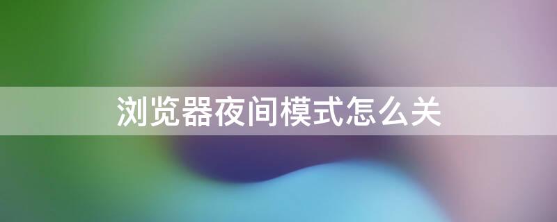 浏览器夜间模式怎么关 浏览器夜间模式怎么关闭
