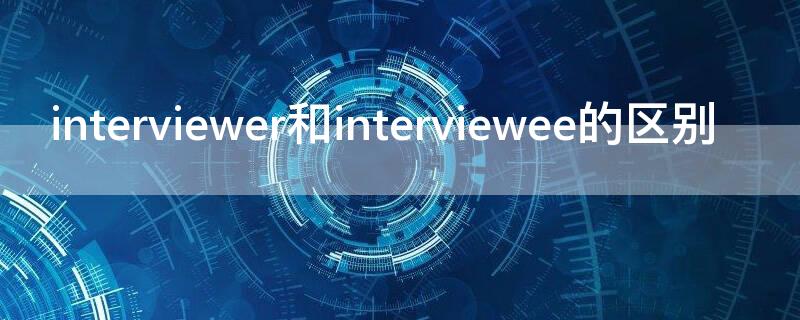 interviewer和interviewee的区别（interview to和interview with的区别）