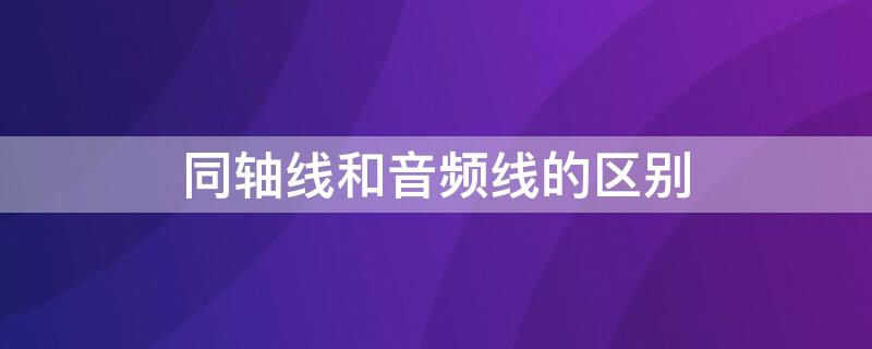 同轴线和音频线的区别 同轴线与音频线的区别