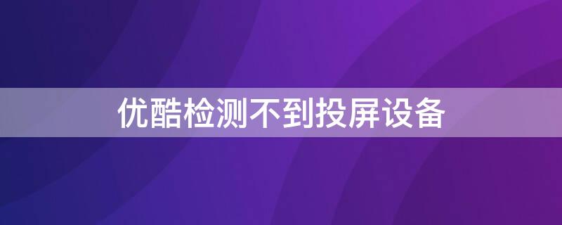 优酷检测不到投屏设备（优酷检测不到投屏设备怎么办）