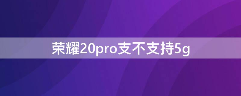 荣耀20pro支不支持5g 荣耀20pro支不支持内存卡