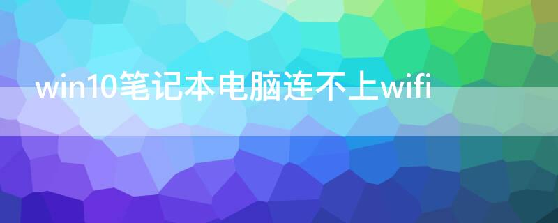 win10笔记本电脑连不上wifi win10笔记本电脑连不上wi-fi