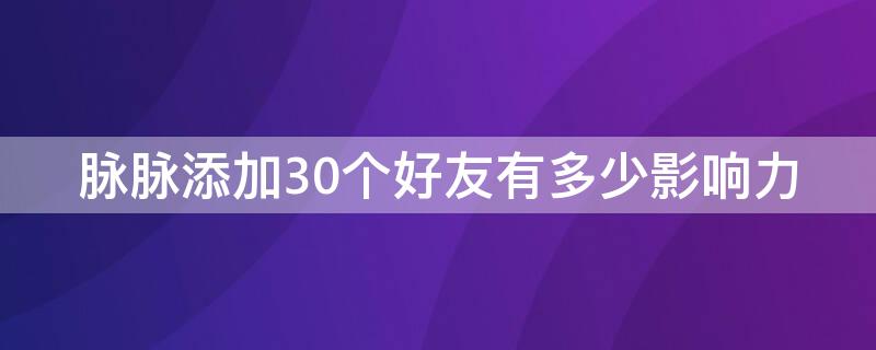 脉脉添加30个好友有多少影响力（脉脉可以加多少好友）