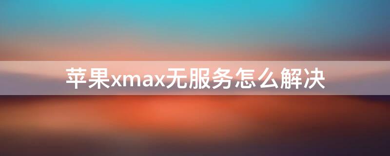 iPhonexmax无服务怎么解决（iphonexmax总是无服务）