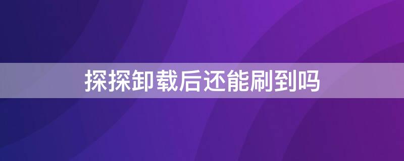 探探卸载后还能刷到吗 探探卸载了还能划到吗