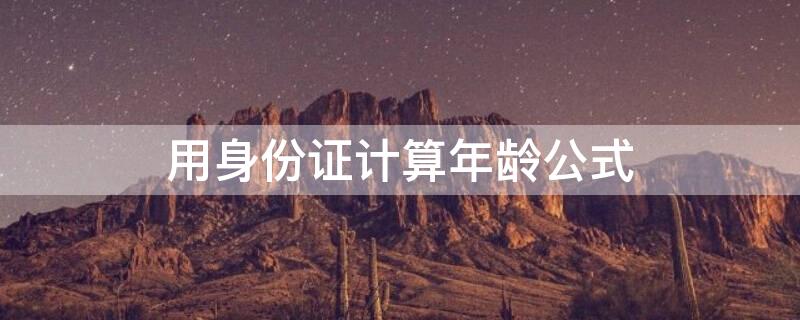用身份证计算年龄公式 用身份证计算年龄公式输入年龄怎么算不出
