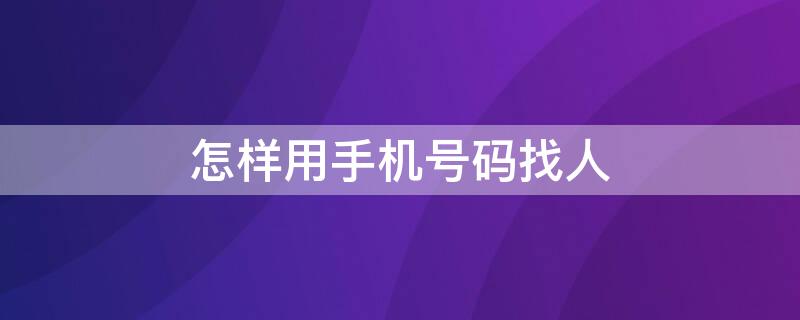 怎样用手机号码找人（怎样用手机号码找人电话）