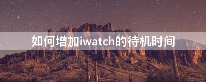 如何增加iwatch的待机时间（applewatch续航）