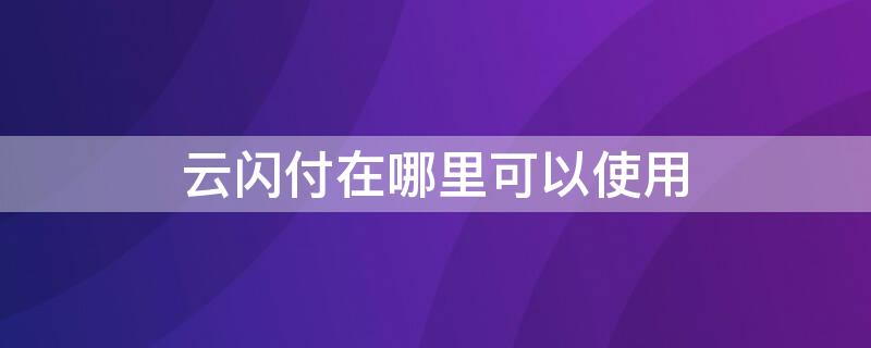 云闪付在哪里可以使用 云闪付在哪里可以使用消费券