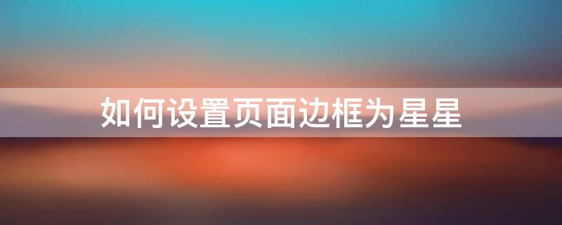 如何设置页面边框为星星（页面边框星星怎么设置）