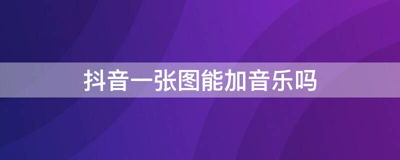 抖音一张图能加音乐吗 抖音一张图怎么加音乐