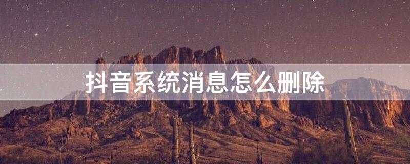 抖音系统消息怎么删除（抖音系统消息怎么删除不了）