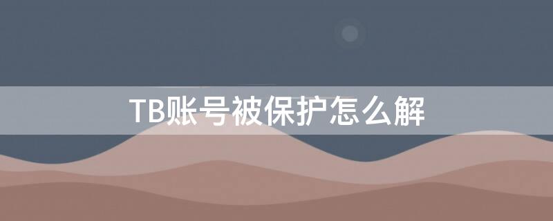 TB账号被保护怎么解（淘宝账号被保护是什么意思）