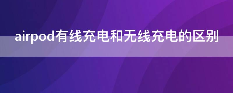 airpod有线充电和无线充电的区别 airpords有线充电和无线充电的区别