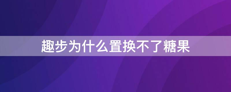 趣步为什么置换不了糖果 趣步里面的糖果为什么兑换不了