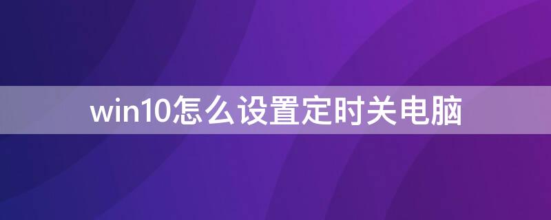 win10怎么设置定时关电脑 win 10怎么设置定时关闭电脑