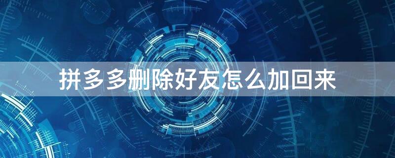 拼多多删除好友怎么加回来 拼多多的好友删除后再怎么往回添加