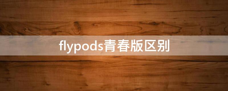 flypods青春版区别 flypods青春版对比flypods3