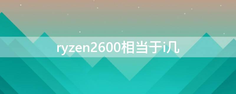 ryzen2600相当于i几 ryzen52600相当于i几